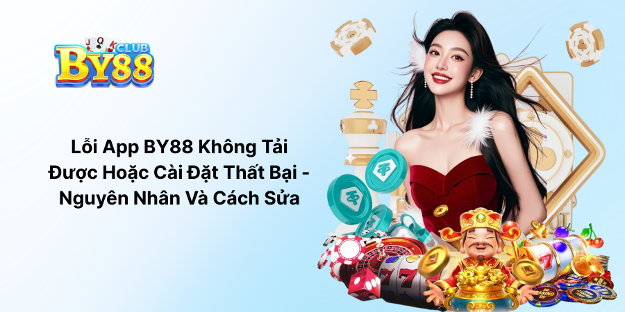 Lỗi App BY88 Không Tải Được Hoặc Cài Đặt Thất Bại - Nguyên Nhân Và Cách Sửa
